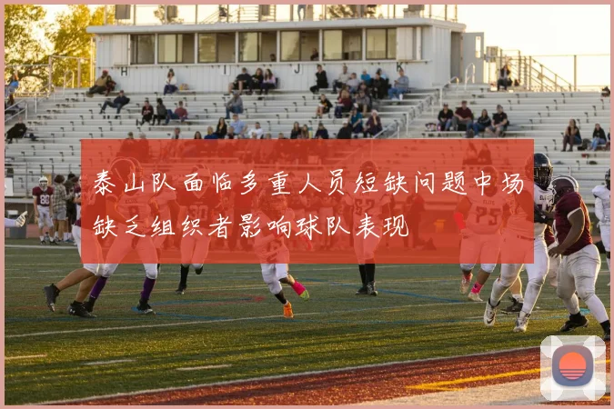 泰山队面临多重人员短缺问题中场缺乏组织者影响球队表现